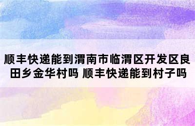 顺丰快递能到渭南市临渭区开发区良田乡金华村吗 顺丰快递能到村子吗